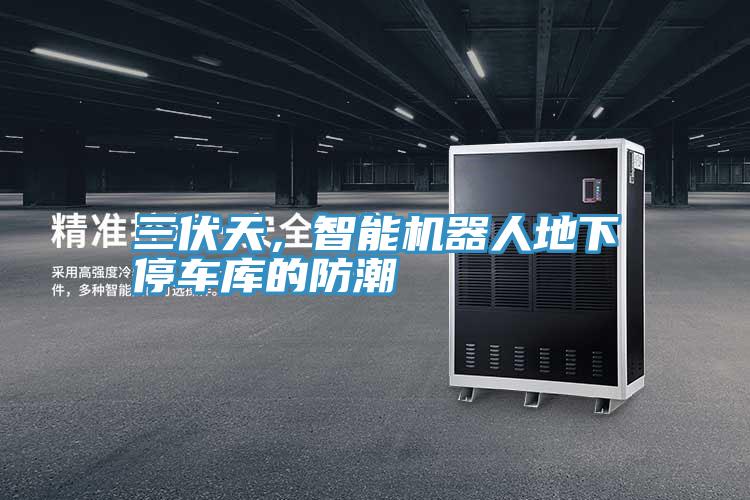 三伏天,智能機(jī)器人地下停車(chē)庫(kù)的防潮