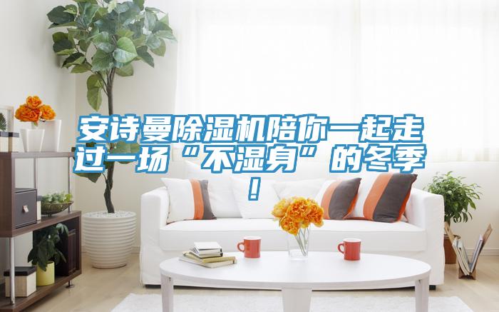 安詩(shī)曼除濕機(jī)陪你一起走過一場(chǎng)“不濕身”的冬季！