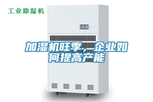 加濕機旺季，企業如何提高產能