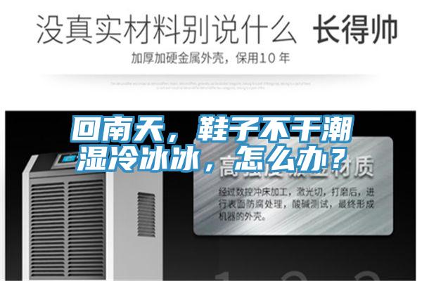 回南天，鞋子不干潮濕冷冰冰，怎么辦？