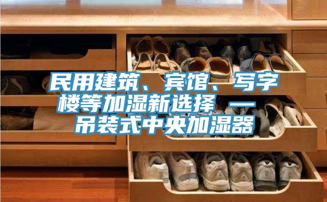 民用建筑、賓館、寫字樓等加濕新選擇 — 吊裝式中央加濕器