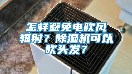 怎樣避免電吹風輻射?除濕機可以吹頭發?