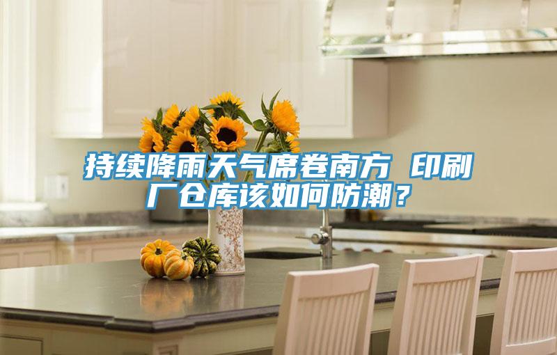 持續降雨天氣席卷南方 印刷廠倉庫該如何防潮？