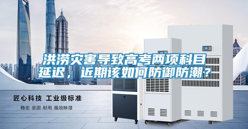 洪澇災(zāi)害導(dǎo)致高考兩項(xiàng)科目延遲，近期該如何防御防潮？