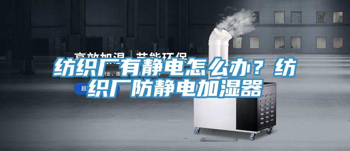 紡織廠有靜電怎么辦？紡織廠防靜電加濕器