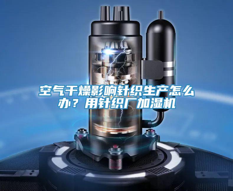 空氣干燥影響針織生產(chǎn)怎么辦?用針織廠加濕機(jī)