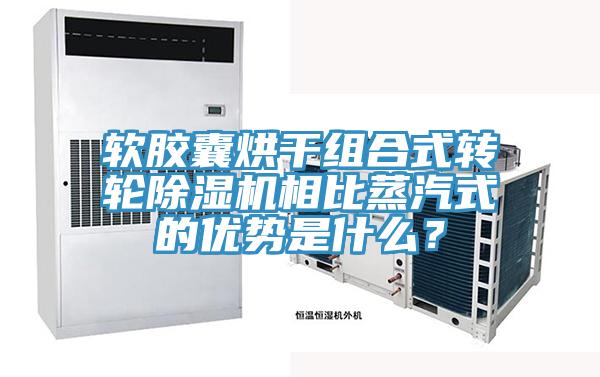 軟膠囊烘干組合式轉輪除濕機相比蒸汽式的優勢是什么？