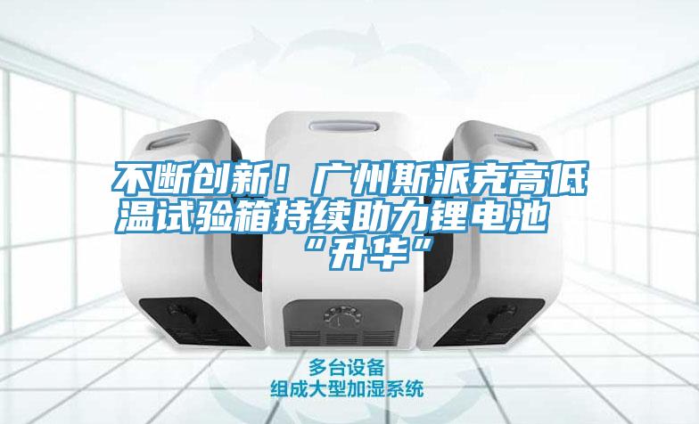 不斷創新！廣州斯派克高低溫試驗箱持續助力鋰電池“升華”