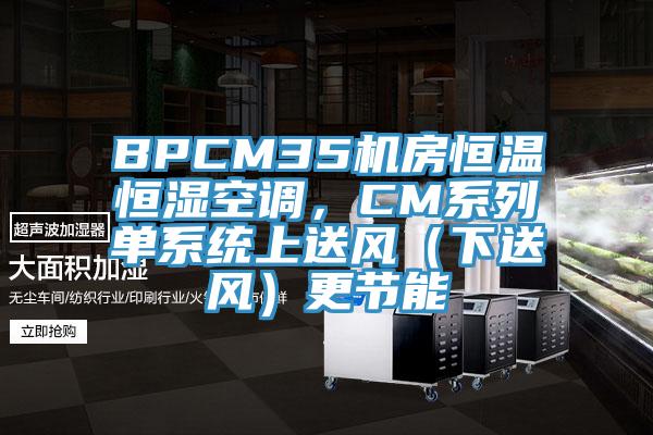 BPCM35機(jī)房恒溫恒濕空調(diào),CM系列單系統(tǒng)上送風(fēng)(下送風(fēng))更節(jié)能
