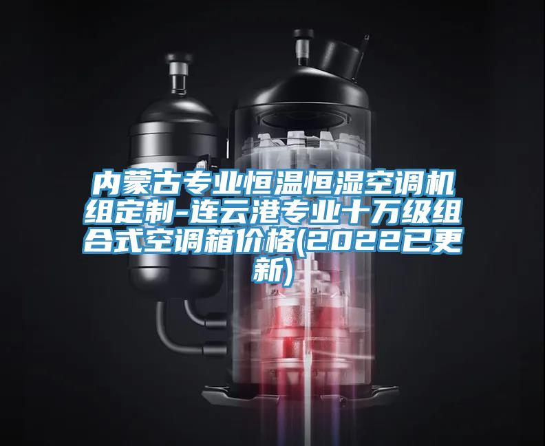 內(nèi)蒙古專業(yè)恒溫恒濕空調(diào)機(jī)組定制-連云港專業(yè)十萬級(jí)組合式空調(diào)箱價(jià)格(2022已更新)