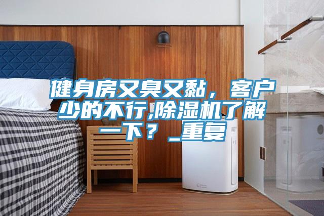 健身房又臭又黏，客戶少的不行,除濕機了解一下？_重復