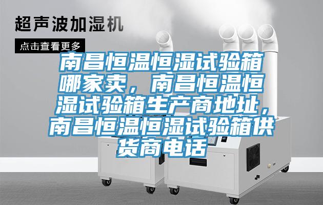 南昌恒溫恒濕試驗箱哪家賣，南昌恒溫恒濕試驗箱生產商地址，南昌恒溫恒濕試驗箱供貨商電話