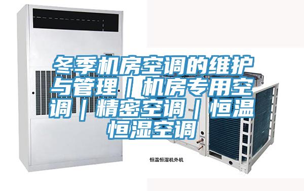 冬季機(jī)房空調(diào)的維護(hù)與管理|機(jī)房專用空調(diào)|精密空調(diào)|恒溫恒濕空調(diào)