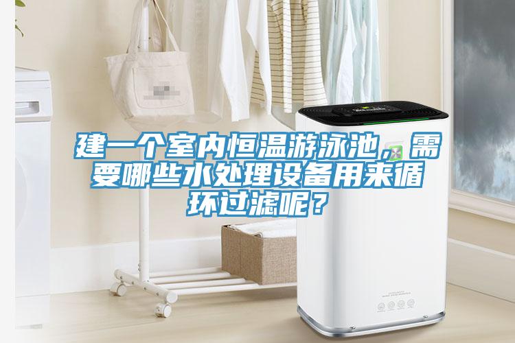 建一個室內恒溫游泳池,需要哪些水處理設備用來循環過濾呢?
