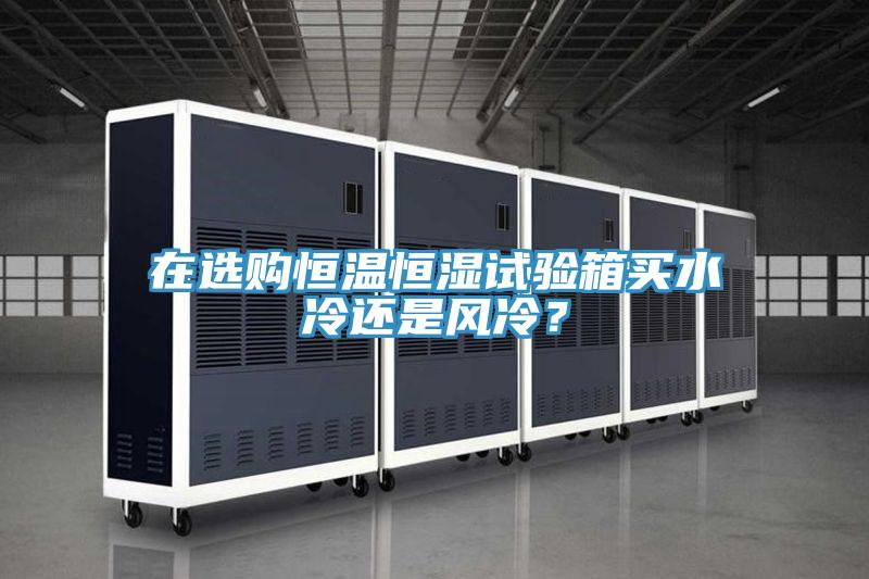 在選購恒溫恒濕試驗(yàn)箱買水冷還是風(fēng)冷?