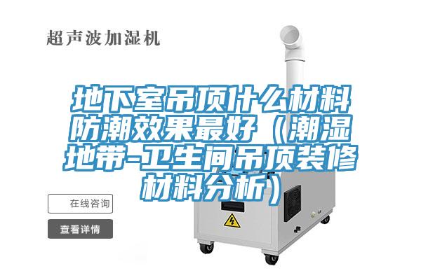 地下室吊頂什么材料防潮效果最好(潮濕地帶-衛生間吊頂裝修材料分析)