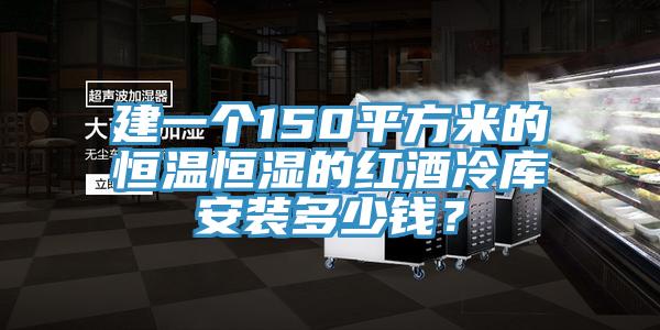 建一個150平方米的恒溫恒濕的紅酒冷庫安裝多少錢?