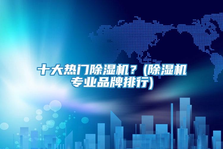 十大熱門除濕機？(除濕機專業(yè)品牌排行)