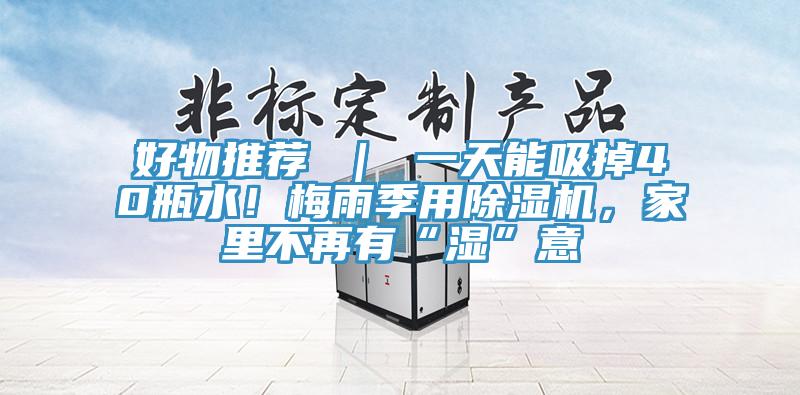 好物推薦 ｜ 一天能吸掉40瓶水！梅雨季用除濕機，家里不再有“濕”意