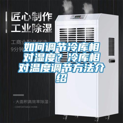 如何調(diào)節(jié)冷庫(kù)相對(duì)濕度?冷庫(kù)相對(duì)溫度調(diào)節(jié)方法介紹