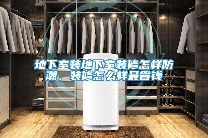 地下室裝地下室裝修怎樣防潮，裝修怎么樣最省錢