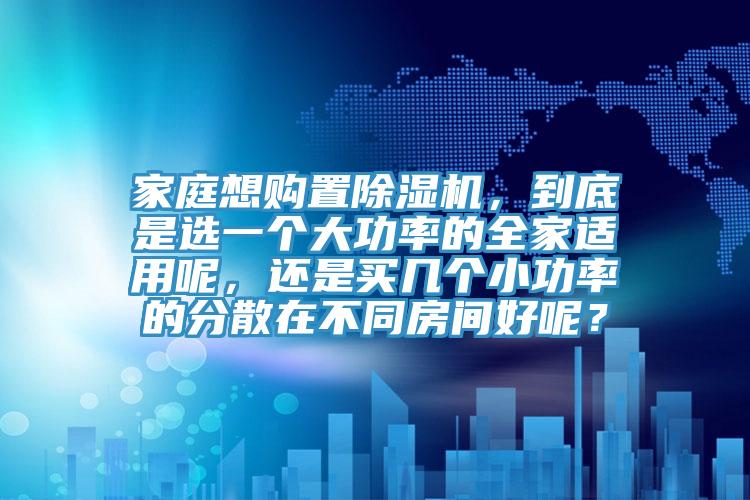家庭想購置除濕機,到底是選一個大功率的全家適用呢,還是買幾個小功率的分散在不同房間好呢?