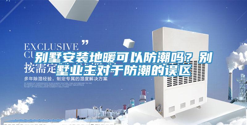 別墅安裝地暖可以防潮嗎？別墅業主對于防潮的誤區