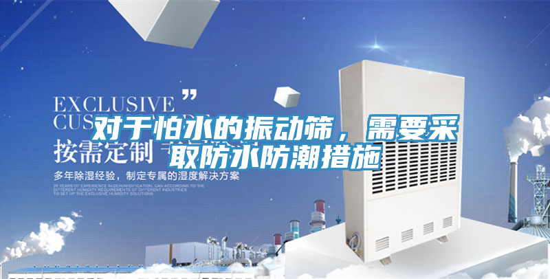 對于怕水的振動篩,需要采取防水防潮措施