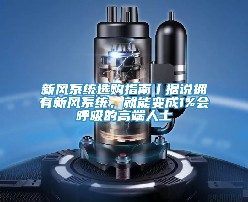 新風(fēng)系統(tǒng)選購(gòu)指南丨據(jù)說擁有新風(fēng)系統(tǒng)，就能變成1%會(huì)呼吸的高端人士