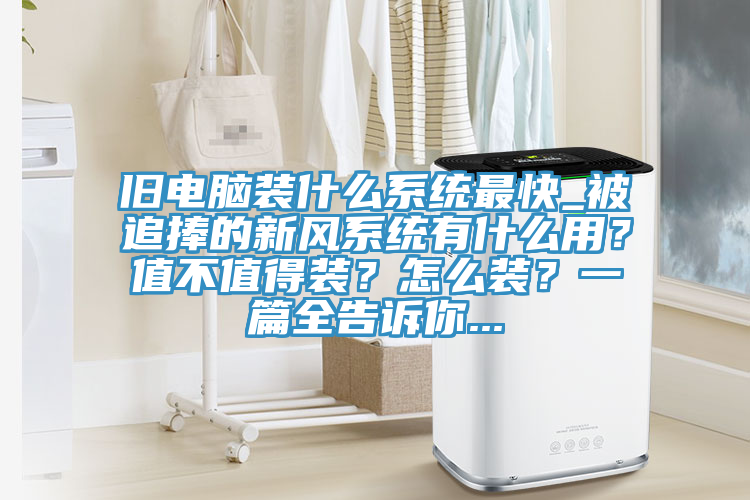 舊電腦裝什么系統(tǒng)最快_被追捧的新風(fēng)系統(tǒng)有什么用？值不值得裝？怎么裝？一篇全告訴你...