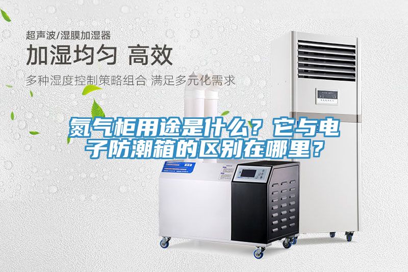 氮氣柜用途是什么?它與電子防潮箱的區別在哪里?