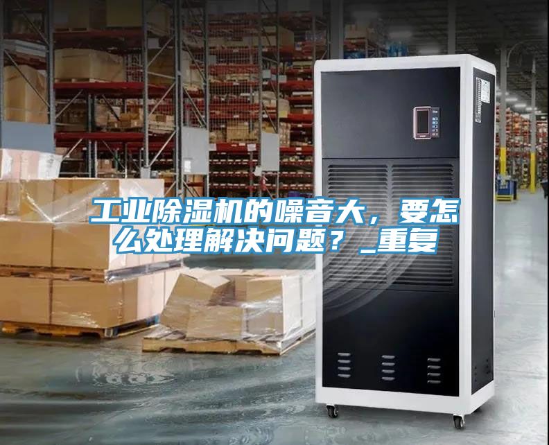 工業(yè)除濕機的噪音大，要怎么處理解決問題？_重復