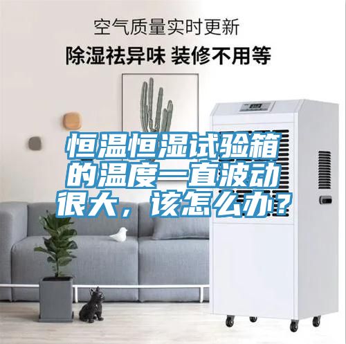 恒溫恒濕試驗(yàn)箱的溫度一直波動很大,該怎么辦?