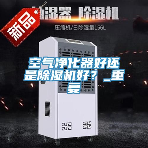 空氣凈化器好還是除濕機好?_重復(fù)
