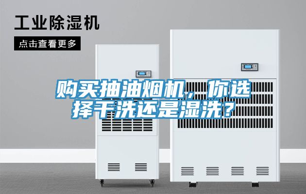 購買抽油煙機，你選擇干洗還是濕洗？