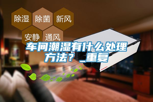 車間潮濕有什么處理方法？_重復