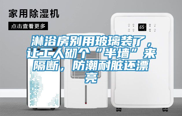淋浴房別用玻璃裝了，讓工人砌個(gè)“半墻”來隔斷，防潮耐臟還漂亮