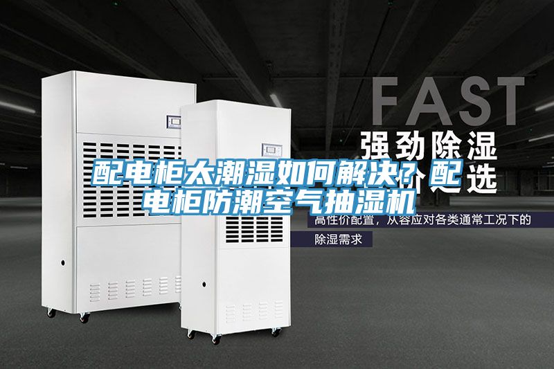 配電柜太潮濕如何解決?配電柜防潮空氣抽濕機