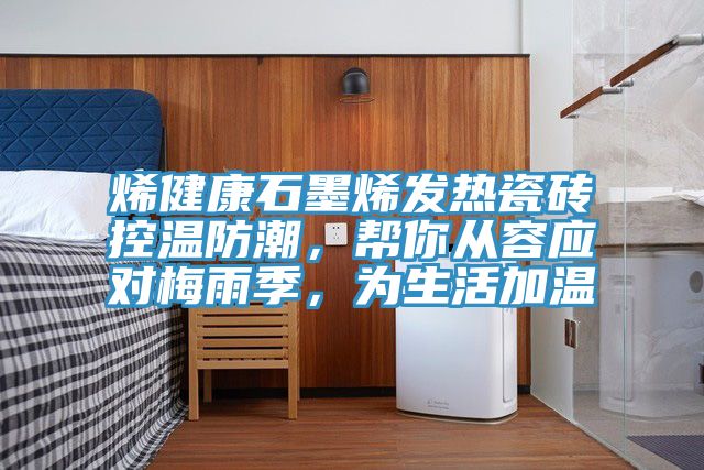 烯健康石墨烯發熱瓷磚控溫防潮，幫你從容應對梅雨季，為生活加溫