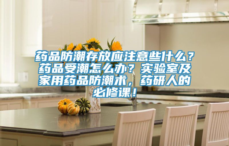 藥品防潮存放應注意些什么？藥品受潮怎么辦？實驗室及家用藥品防潮術，藥研人的必修課！
